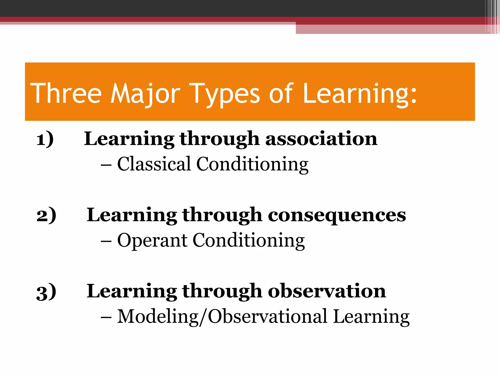 Three Major Types of Learning:
1) Learning through association
– Classical Conditioning
2) Learning through consequences
– Operant Conditioning
3) Learning through observation
– Modeling/Observational Learning
 
