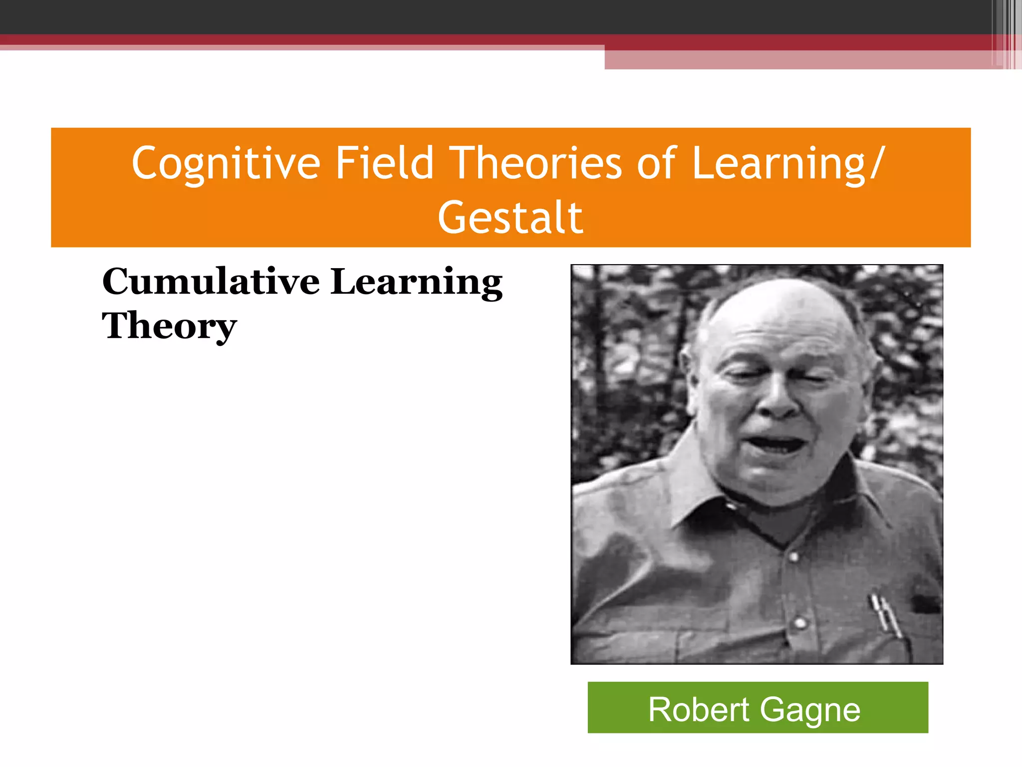 Cognitive Field Theories of Learning/
Gestalt
•
Cumulative Learning
Theory
Robert Gagne
 