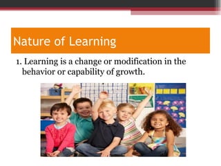 Nature of Learning
1. Learning is a change or modification in the
behavior or capability of growth.
 