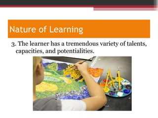 Nature of Learning
3. The learner has a tremendous variety of talents,
capacities, and potentialities.
 