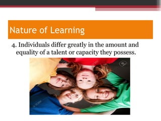 Nature of Learning
4. Individuals differ greatly in the amount and
equality of a talent or capacity they possess.
 