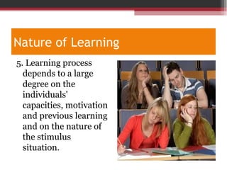 Nature of Learning
5. Learning process
depends to a large
degree on the
individuals'
capacities, motivation
and previous learning
and on the nature of
the stimulus
situation.
 