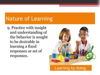 Nature of Learning
9. Practice with insight
and understanding of
the behavior is sought
to be desirable in
learning a fixed
responses or set of
responses.
Learning by doing.
 