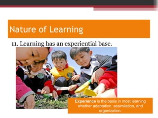 Nature of Learning
11. Learning has an experiential base.
Experience is the basis in most learning
whether adaptation, assimilation, and
organization.
 