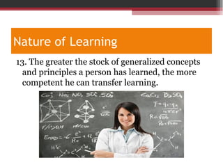 Nature of Learning
13. The greater the stock of generalized concepts
and principles a person has learned, the more
competent he can transfer learning.
 