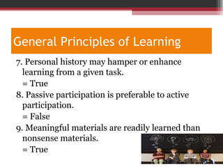 General Principles of Learning
7. Personal history may hamper or enhance
learning from a given task.
= True
8. Passive participation is preferable to active
participation.
= False
9. Meaningful materials are readily learned than
nonsense materials.
= True
 