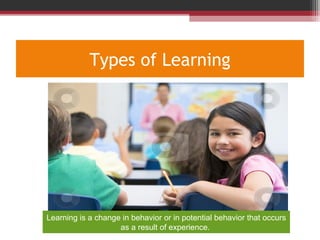 Types of Learning
Learning is a change in behavior or in potential behavior that occurs
as a result of experience.
 