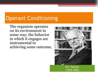 Operant Conditioning
•
The organism operates
on its environment in
some way; the behavior
in which it engages are
instrumental to
achieving some outcome.
B.F. Skinner
(1904-1990)
 