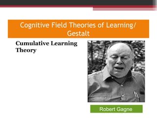 Cognitive Field Theories of Learning/
Gestalt
•
Cumulative Learning
Theory
Robert Gagne
 