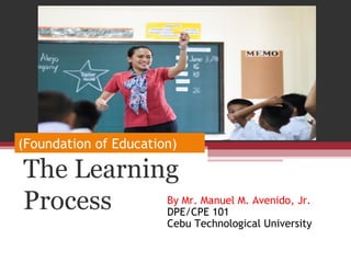 The Learning
Process By Mr. Manuel M. Avenido, Jr.
DPE/CPE 101
Cebu Technological University
(Foundation of Education)
 