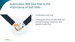 Automation Will Give Rise to the
Importance of Soft Skills
1. Continuous learning
2. Shifting the focus to soft skills like
critical thinking, creativity, and
people leadership
 