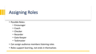 Assigning Roles
• Possible Roles:
• Encourager
• Coach
• Checker
• Recorder
• Gate Keeper
• Taskmaster
• Can assign audience members listening roles
• Roles support learning, not ends in themselves
 