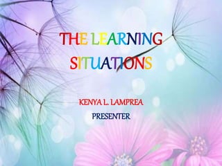 THE LEARNING
SITUATIONS
KENYA L. LAMPREA
PRESENTER
 