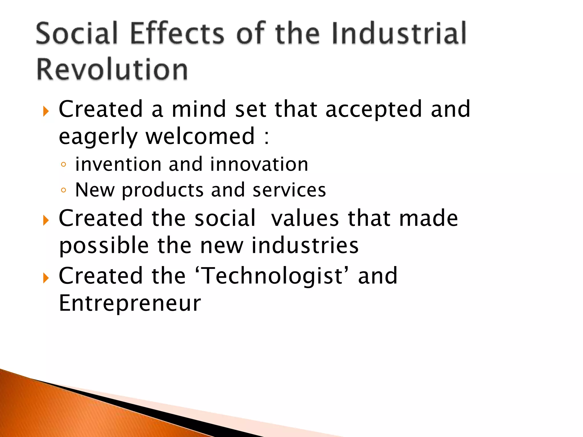  Created a mind set that accepted and
eagerly welcomed :
◦ invention and innovation
◦ New products and services
 Created the social values that made
possible the new industries
 Created the ‘Technologist’ and
Entrepreneur
 