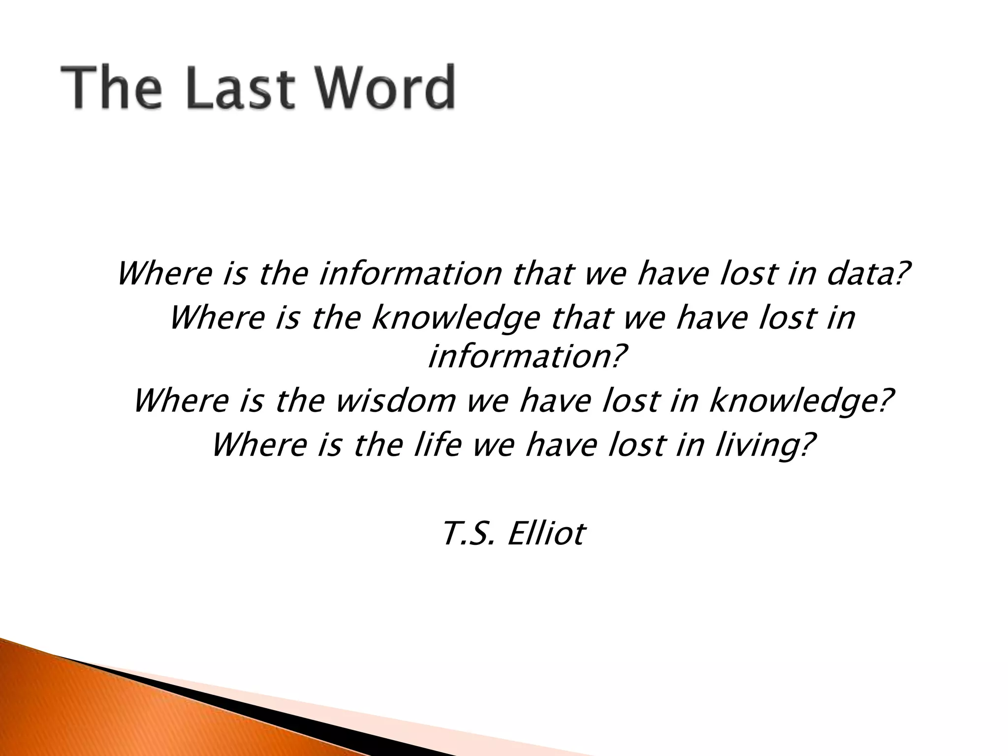 Where is the information that we have lost in data?
Where is the knowledge that we have lost in
information?
Where is the wisdom we have lost in knowledge?
Where is the life we have lost in living?
T.S. Elliot
 