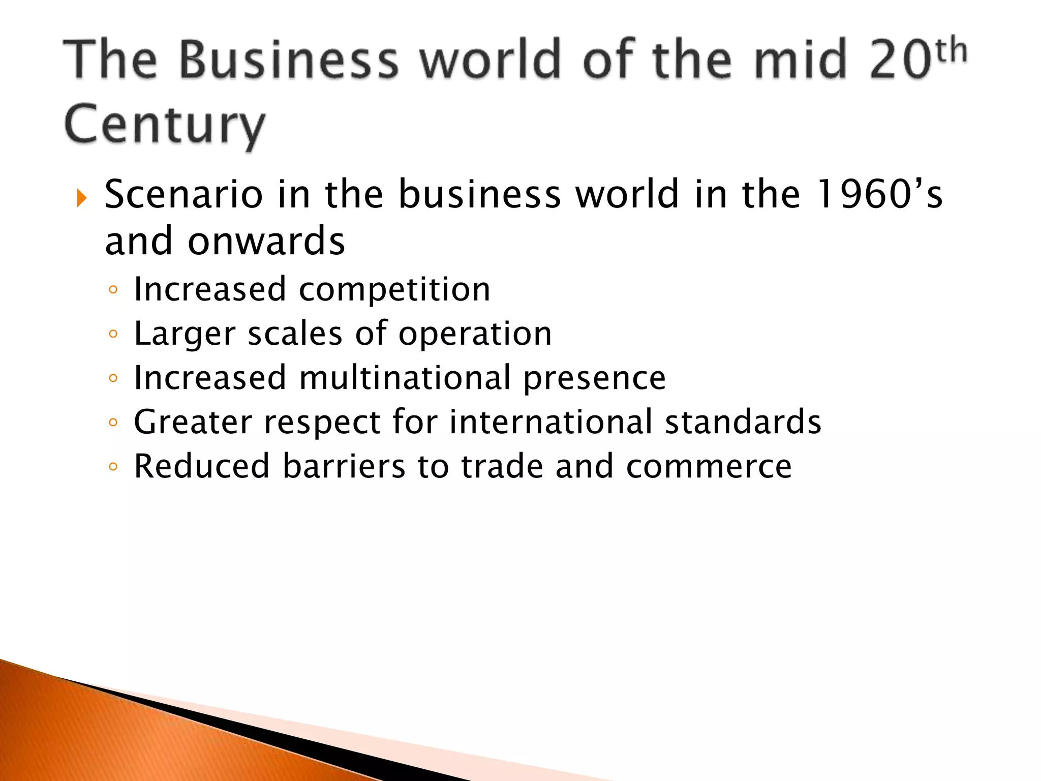  Scenario in the business world in the 1960’s
and onwards
◦ Increased competition
◦ Larger scales of operation
◦ Increased multinational presence
◦ Greater respect for international standards
◦ Reduced barriers to trade and commerce
 