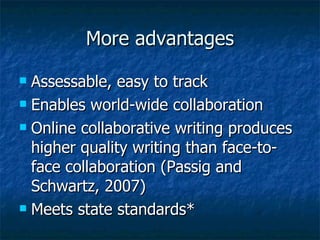 More advantages Assessable, easy to track Enables world-wide collaboration Online collaborative writing produces higher quality writing than face-to-face collaboration (Passig and Schwartz, 2007) Meets state standards* 