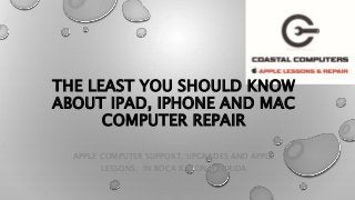 THE LEAST YOU SHOULD KNOW
ABOUT IPAD, IPHONE AND MAC
COMPUTER REPAIR
APPLE COMPUTER SUPPORT, UPGRADES AND APPLE
LESSONS, IN BOCA RATON, FLORIDA
 