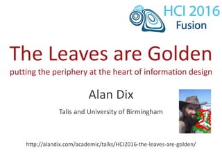 The Leaves are Golden
putting the periphery at the heart of information design
Alan Dix
Talis and University of Birmingham
http://alandix.com/academic/talks/HCI2016-the-leaves-are-golden/
 