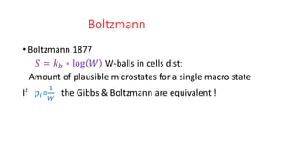 Boltzmann
• Boltzmann 1877
𝑆 = 𝑘𝑏 ∗ log 𝑊 W-balls in cells dist:
Amount of plausible microstates for a single macro state
If 𝑝𝑖=
1
𝑊
the Gibbs & Boltzmann are equivalent !
 