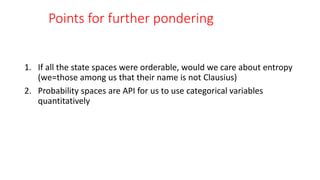 Points for further pondering
1. If all the state spaces were orderable, would we care about entropy
(we=those among us that their name is not Clausius)
2. Probability spaces are API for us to use categorical variables
quantitatively
 