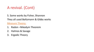 A revival. (Cont)
5. Some works by Fisher, Shannon
They all used Boltzmann & Gibbs works
Measure Theory:
1. Radon –Nikodym Theorem
2. Halmos & Savage
3. Ergodic Theory
 