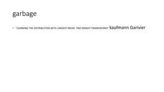 garbage
• “LEARNING THE DISTRIBUTION WITH LARGEST MEAN: TWO BANDIT FRAMEWORKS” kaufmann Garivier
 