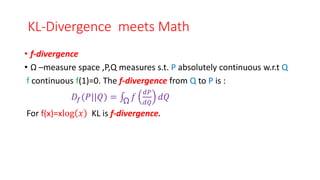 KL-Divergence meets Math
• f-divergence
• Ω –measure space ,P,Q measures s.t. P absolutely continuous w.r.t Q
f continuous f(1)=0. The f-divergence from Q to P is :
𝐷𝑓(𝑃||𝑄) = Ω 𝑓
𝑑𝑃
𝑑𝑄
𝑑𝑄
For f(x)=xlog 𝑥 KL is f-divergence.
 