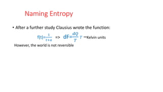 Naming Entropy
• After a further study Clausius wrote the function:
f(t)=
1
𝑡+𝑎
=> dF=
𝑑𝑄
𝑇
𝑇 –Kelvin units
However, the world is not reversible
 