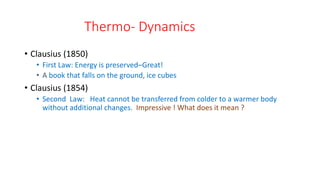 Thermo- Dynamics
• Clausius (1850)
• First Law: Energy is preserved–Great!
• A book that falls on the ground, ice cubes
• Clausius (1854)
• Second Law: Heat cannot be transferred from colder to a warmer body
without additional changes. Impressive ! What does it mean ?
 