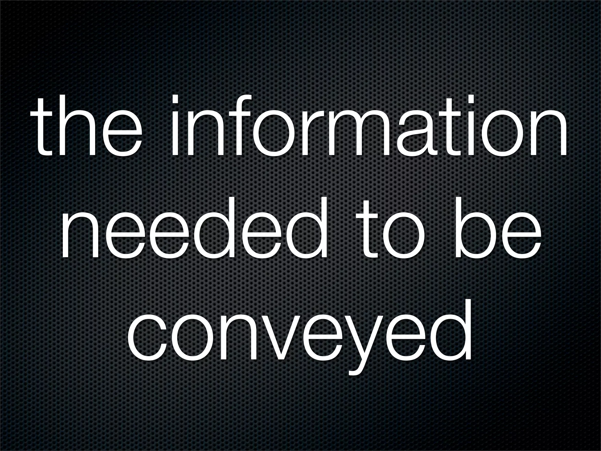 the information
 needed to be
   conveyed
 