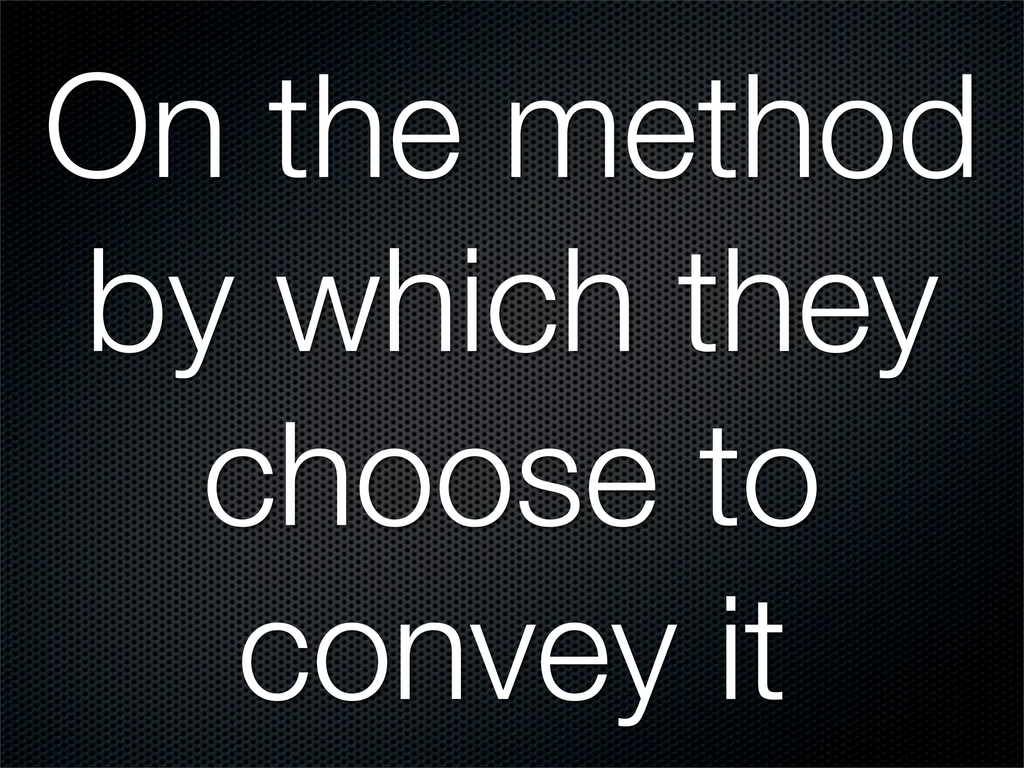 On the method
by which they
  choose to
  convey it
 