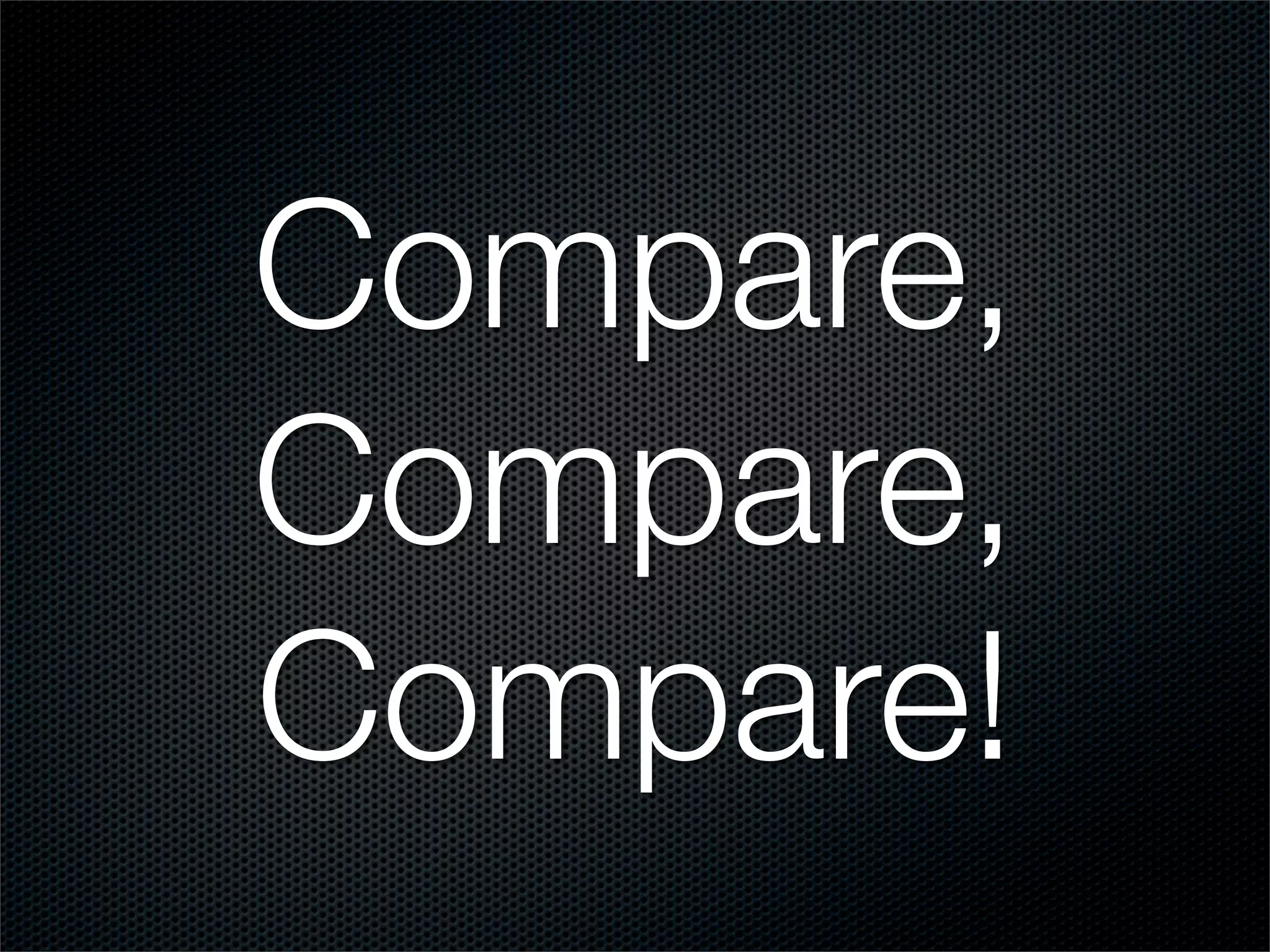 Compare,
Compare,
Compare!
 