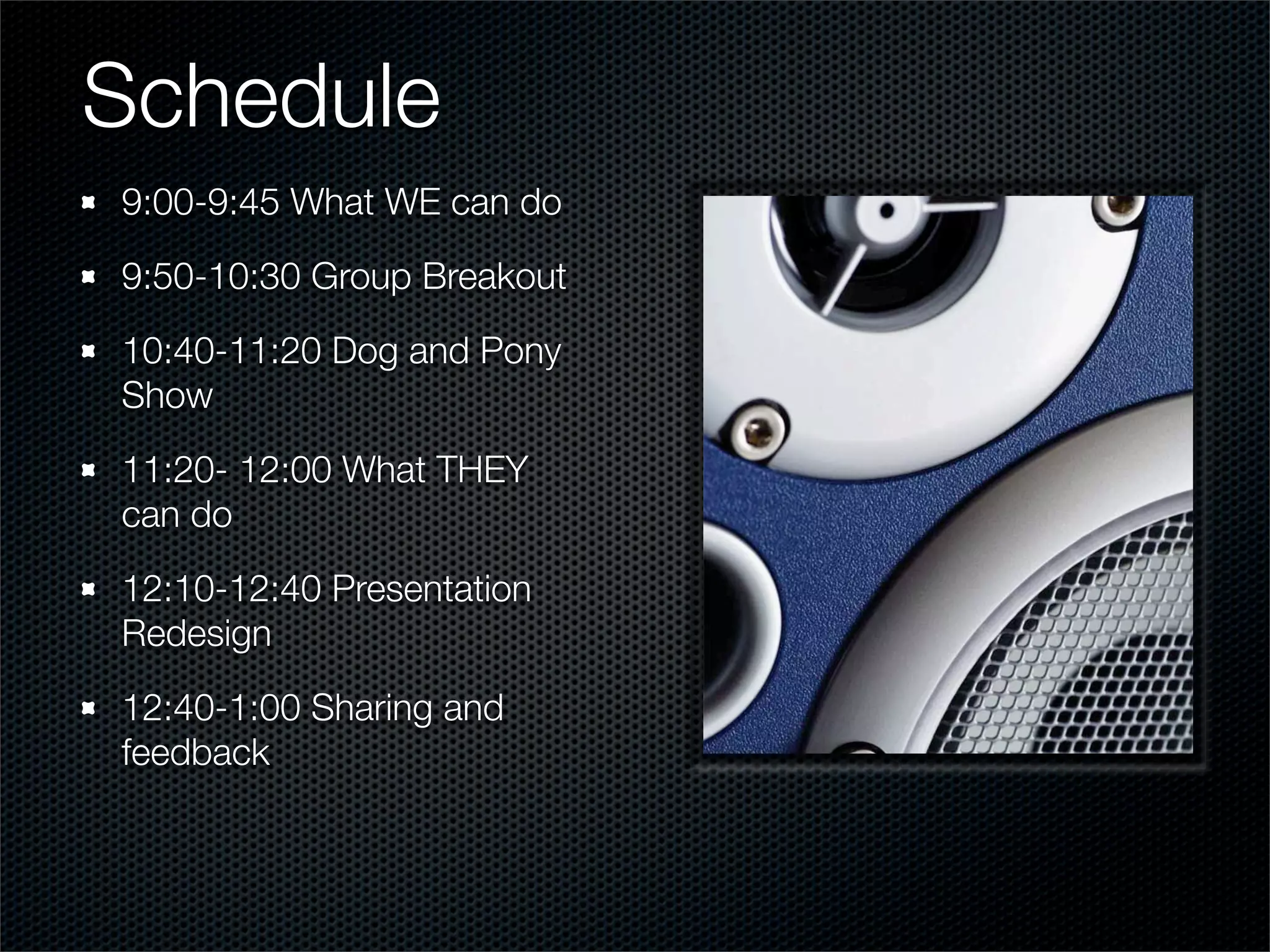 Schedule
9:00-9:45 What WE can do

9:50-10:30 Group Breakout

10:40-11:20 Dog and Pony
Show

11:20- 12:00 What THEY
can do

12:10-12:40 Presentation
Redesign

12:40-1:00 Sharing and
feedback
 