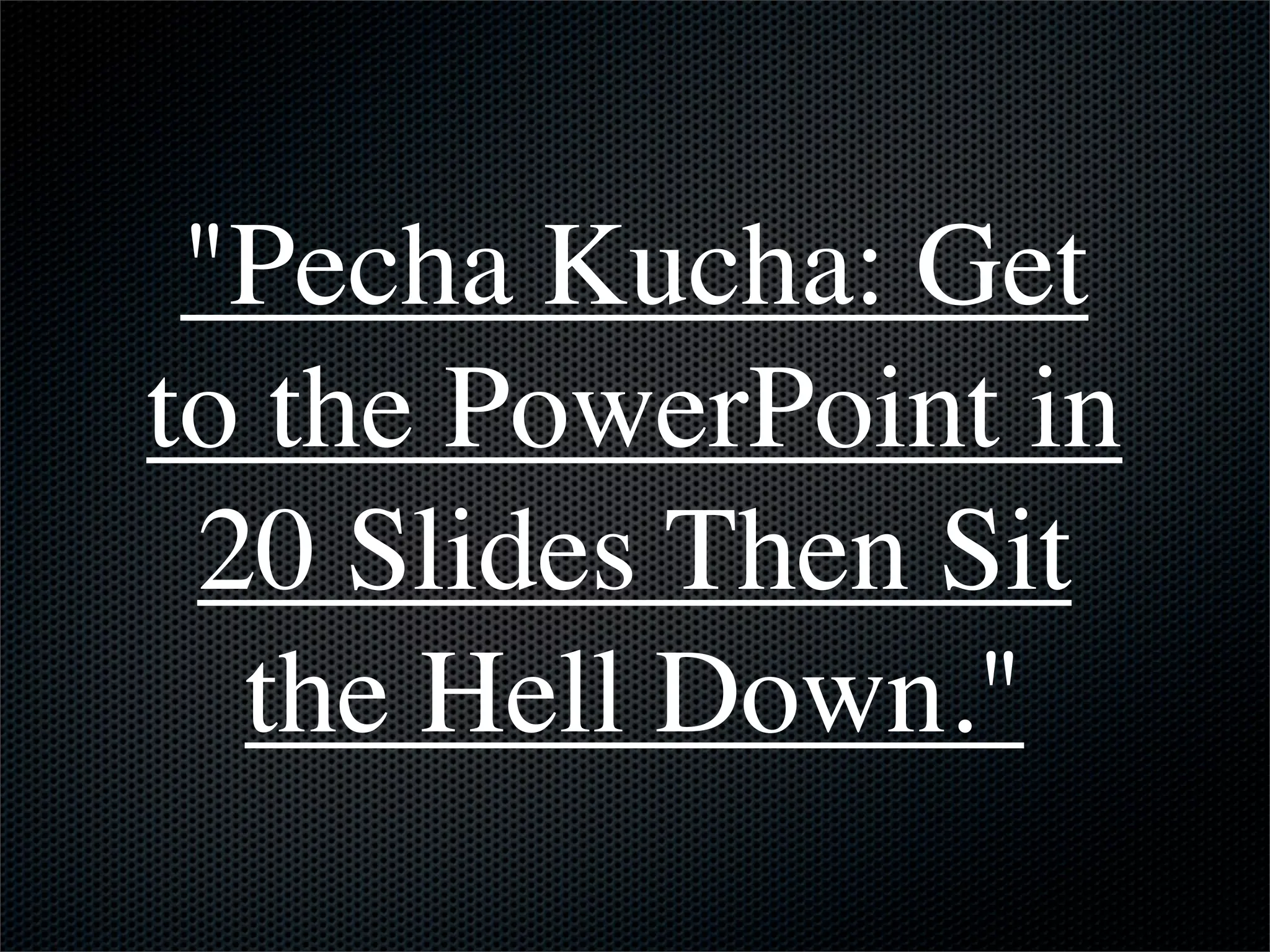 "Pecha Kucha: Get
to the PowerPoint in
 20 Slides Then Sit
  the Hell Down."
 