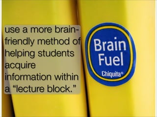 use a more brain-
friendly method of
helping students
acquire
information within
a “lecture block.”
 