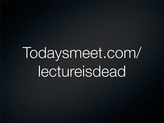 Todaysmeet.com/
  lectureisdead
 