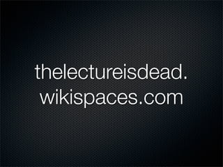 thelectureisdead.
 wikispaces.com
 