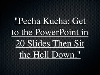 "Pecha Kucha: Get
to the PowerPoint in
 20 Slides Then Sit
  the Hell Down."
 