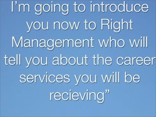 I’m going to introduce
     you now to Right
 Management who will
tell you about the career
   services you will be
        recieving”
 