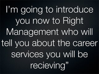 I’m going to introduce
     you now to Right
 Management who will
tell you about the career
   services you will be
        recieving”
 