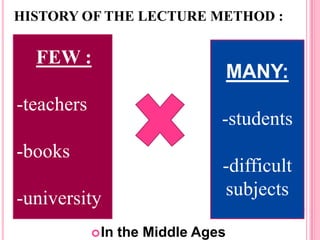 HISTORY OF THE LECTURE METHOD :

FEW :
-teachers

MANY:
-students

-books

-university
 In

-difficult
subjects
the Middle Ages

 