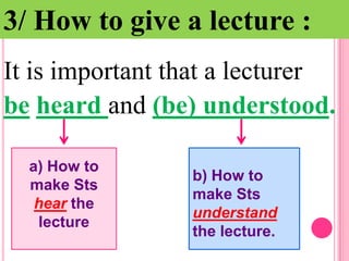 3/ How to give a lecture :
It is important that a lecturer
be heard and (be) understood.
a) How to
make Sts
hear the
lecture

b) How to
make Sts
understand
the lecture.

 