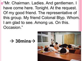 “Mr.

Chairman. Ladies. And gentlemen. I
have come here. Tonight. At the request.
Of my good friend. The representative of
this group. My friend Colonal Blyp. Whom.
I am glad to see. Among us. On this.
Occasion.”

 30mins

 