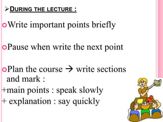DURING THE LECTURE :
Write

important points briefly

Pause

when write the next point

the course  write sections
and mark :
+main points : speak slowly
+ explanation : say quickly
Plan

 