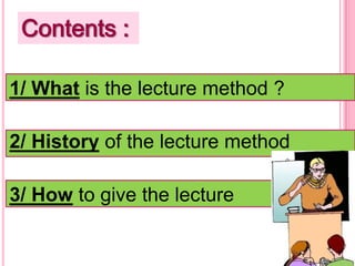 Contents :
1/ What is the lecture method ?
2/ History of the lecture method
3/ How to give the lecture

 