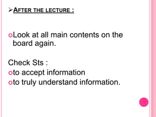 AFTER THE LECTURE :

Look

at all main contents on the
board again.

Check Sts :
to accept information
to truly understand information.

 