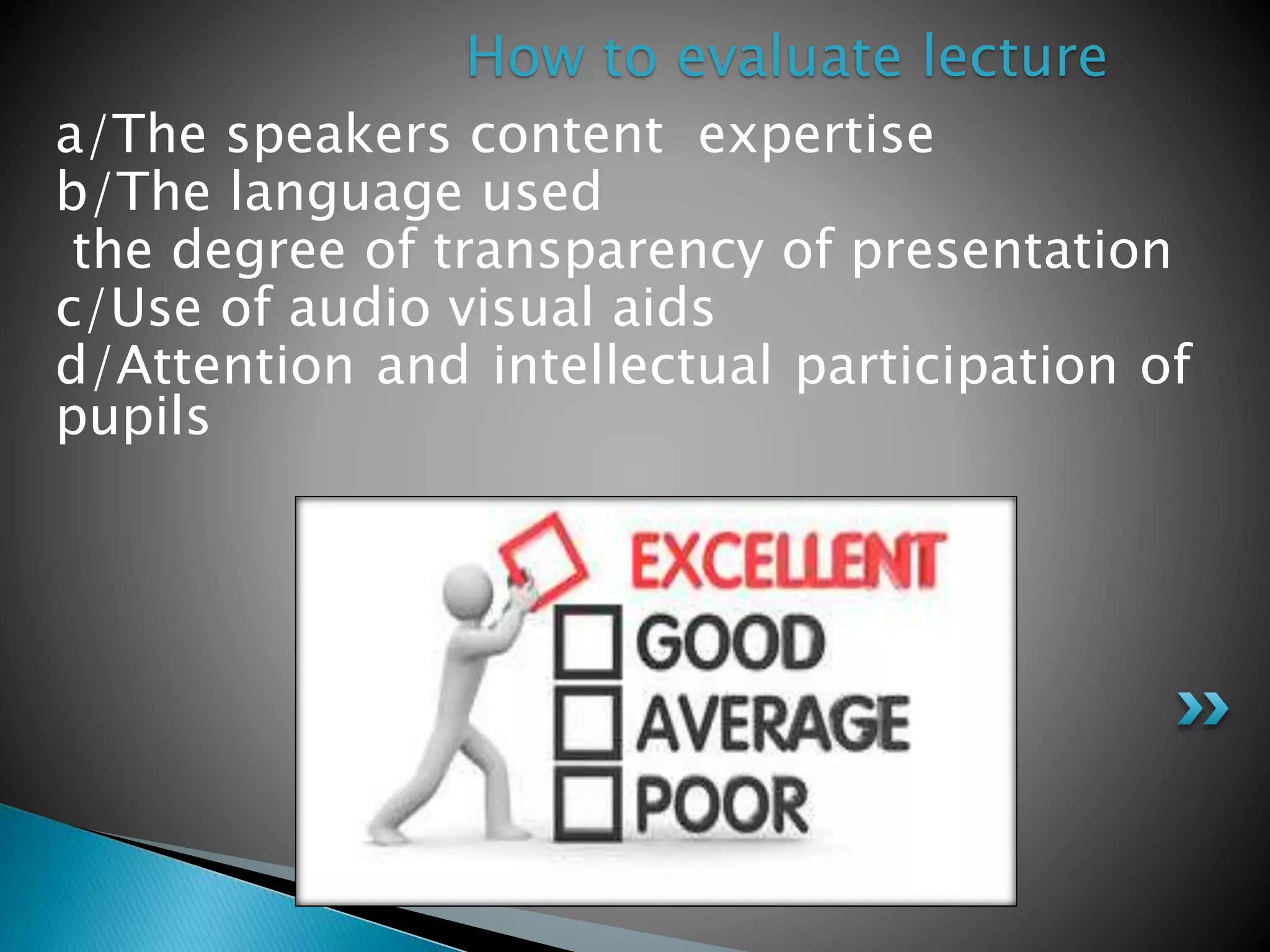 a/The speakers content expertise
b/The language used
the degree of transparency of presentation
c/Use of audio visual aids
d/Attention and intellectual participation of
pupils
How to evaluate lecture
 