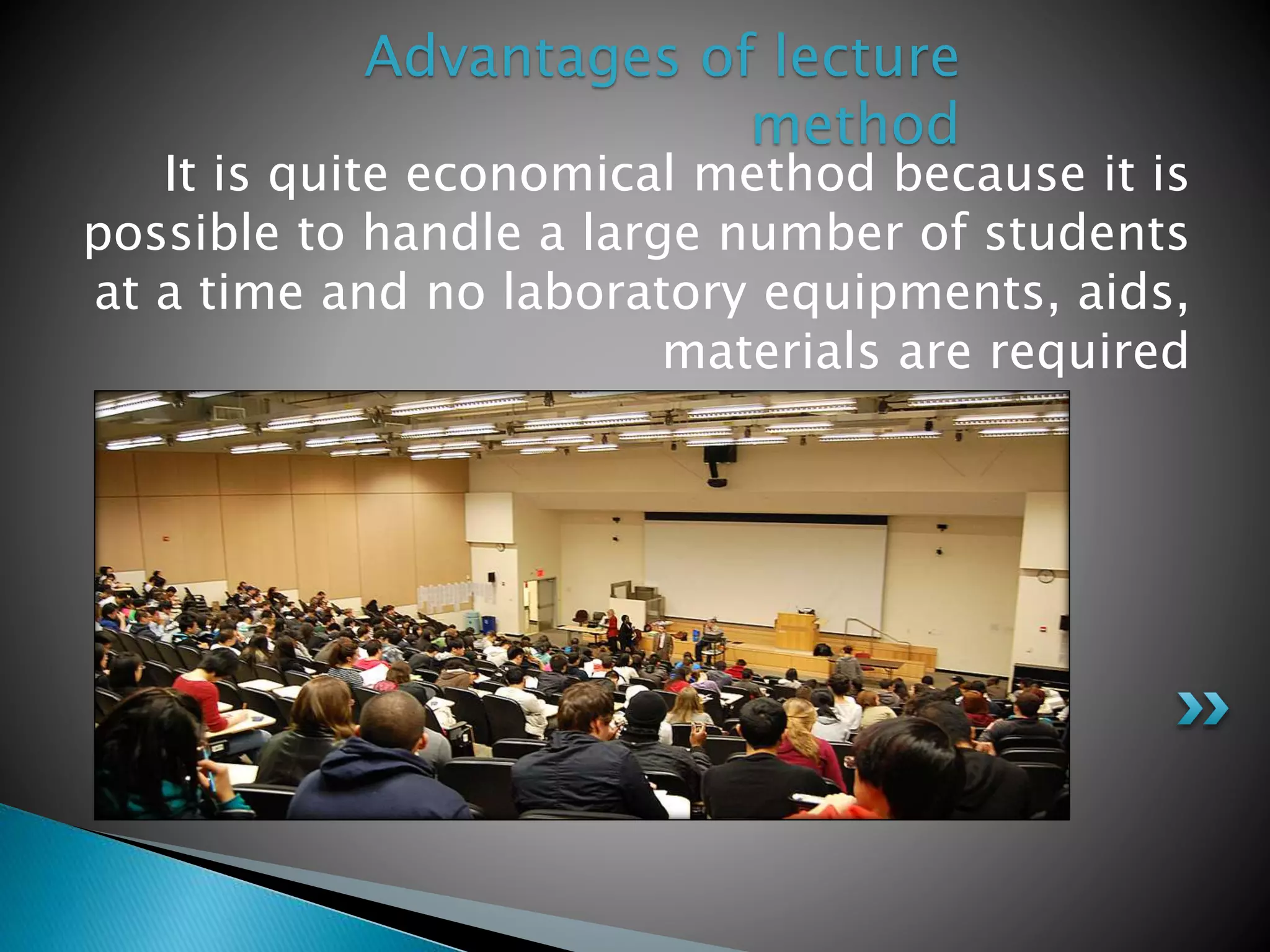 It is quite economical method because it is
possible to handle a large number of students
at a time and no laboratory equipments, aids,
materials are required
Advantages of lecture
method
 