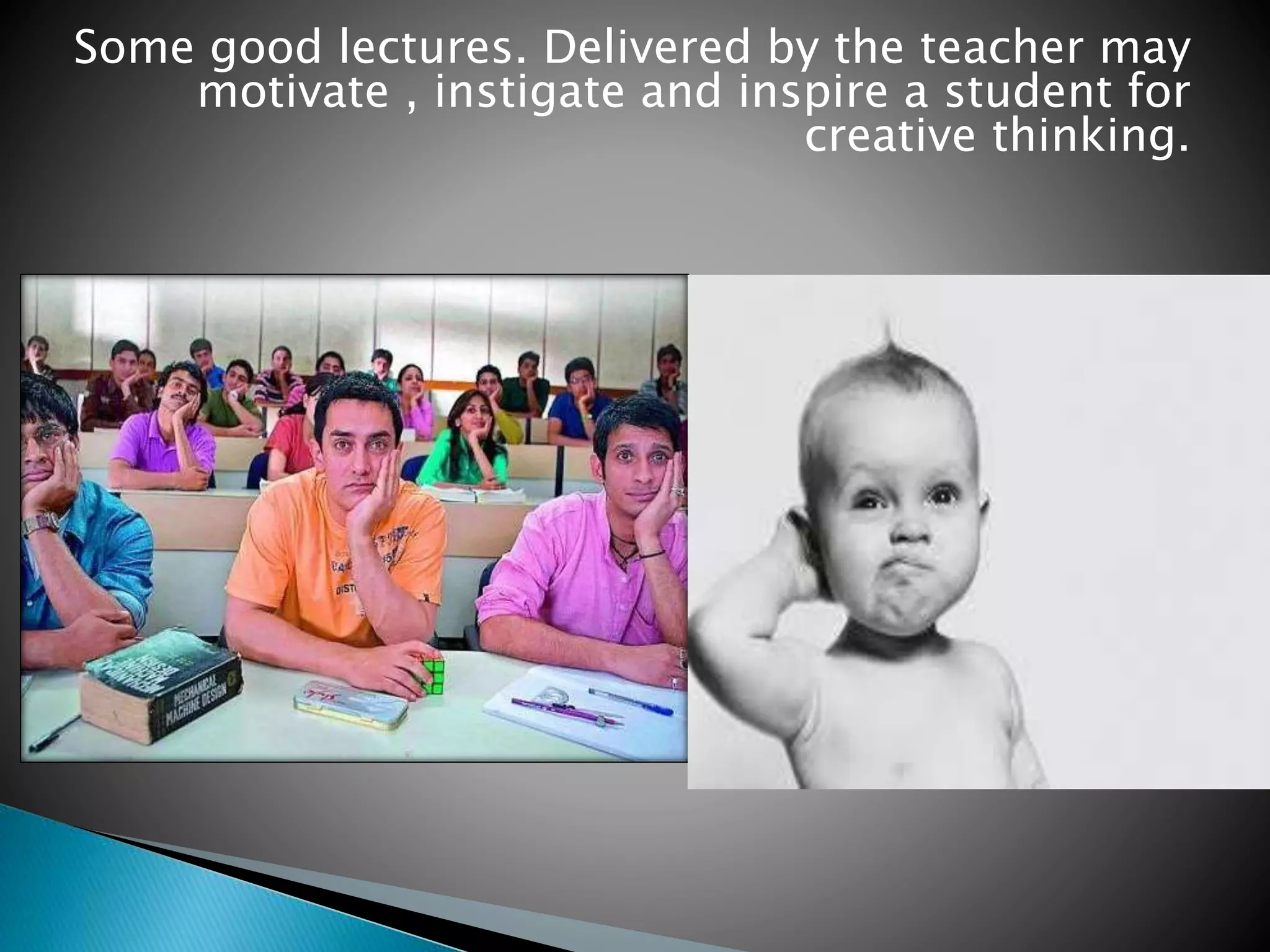 Some good lectures. Delivered by the teacher may
motivate , instigate and inspire a student for
creative thinking.
 